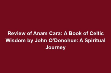 Review of Anam Cara: A Book of Celtic Wisdom by John O'Donohue: A Spiritual Journey