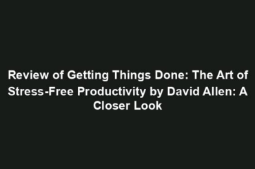 Review of Getting Things Done: The Art of Stress-Free Productivity by David Allen: A Closer Look