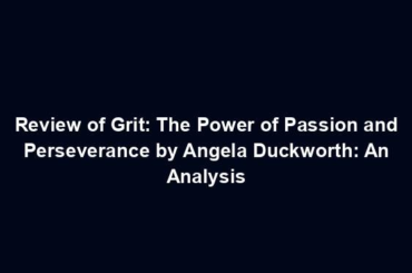 Review of Grit: The Power of Passion and Perseverance by Angela Duckworth: An Analysis