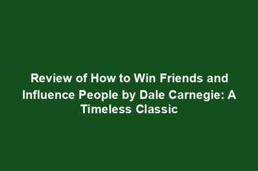 Review of How to Win Friends and Influence People by Dale Carnegie: A Timeless Classic