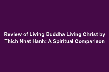 Review of Living Buddha Living Christ by Thich Nhat Hanh: A Spiritual Comparison