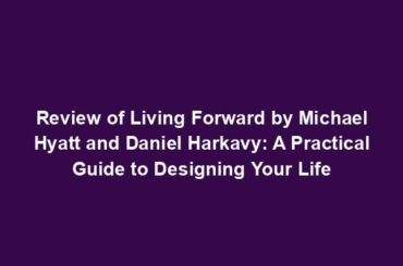 Review of Living Forward by Michael Hyatt and Daniel Harkavy: A Practical Guide to Designing Your Life