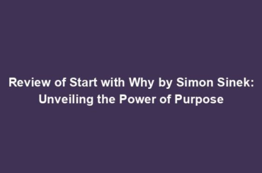 Review of Start with Why by Simon Sinek: Unveiling the Power of Purpose