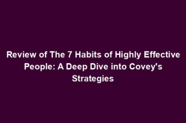 Review of The 7 Habits of Highly Effective People: A Deep Dive into Covey's Strategies