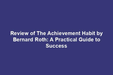 Review of The Achievement Habit by Bernard Roth: A Practical Guide to Success