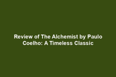 Review of The Alchemist by Paulo Coelho: A Timeless Classic