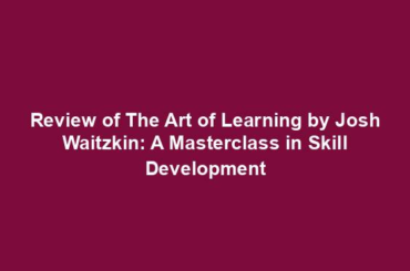 Review of The Art of Learning by Josh Waitzkin: A Masterclass in Skill Development