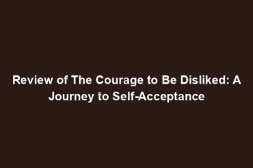 Review of The Courage to Be Disliked: A Journey to Self-Acceptance