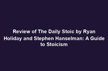 Review of The Daily Stoic by Ryan Holiday and Stephen Hanselman: A Guide to Stoicism