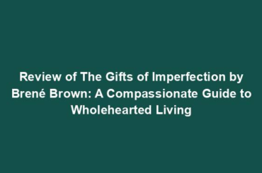 Review of The Gifts of Imperfection by Brené Brown: A Compassionate Guide to Wholehearted Living