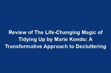 Review of The Life-Changing Magic of Tidying Up by Marie Kondo: A Transformative Approach to Decluttering