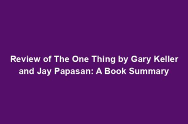 Review of The One Thing by Gary Keller and Jay Papasan: A Book Summary