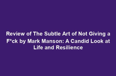 Review of The Subtle Art of Not Giving a F*ck by Mark Manson: A Candid Look at Life and Resilience