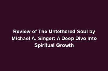 Review of The Untethered Soul by Michael A. Singer: A Deep Dive into Spiritual Growth