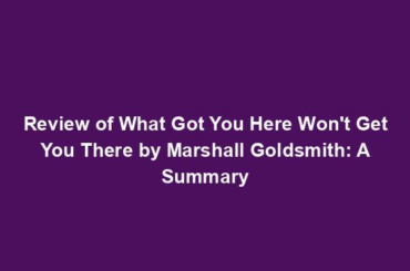 Review of What Got You Here Won't Get You There by Marshall Goldsmith: A Summary