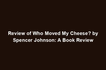 Review of Who Moved My Cheese? by Spencer Johnson: A Book Review