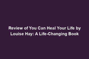 Review of You Can Heal Your Life by Louise Hay: A Life-Changing Book