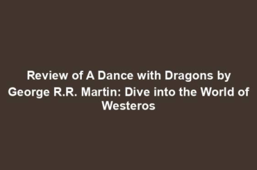 Review of A Dance with Dragons by George R.R. Martin: Dive into the World of Westeros