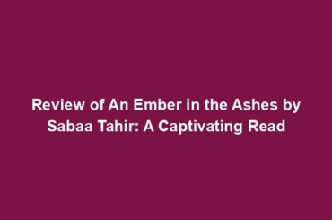 Review of An Ember in the Ashes by Sabaa Tahir: A Captivating Read