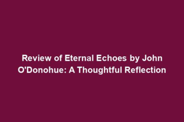 Review of Eternal Echoes by John O'Donohue: A Thoughtful Reflection