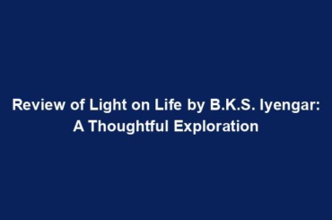 Review of Light on Life by B.K.S. Iyengar: A Thoughtful Exploration