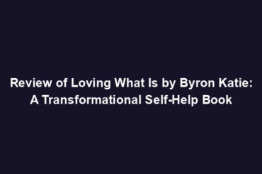 Review of Loving What Is by Byron Katie: A Transformational Self-Help Book