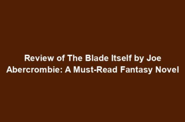 Review of The Blade Itself by Joe Abercrombie: A Must-Read Fantasy Novel