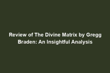 Review of The Divine Matrix by Gregg Braden: An Insightful Analysis