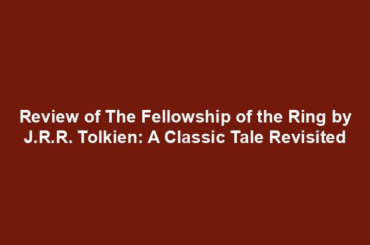 Review of The Fellowship of the Ring by J.R.R. Tolkien: A Classic Tale Revisited