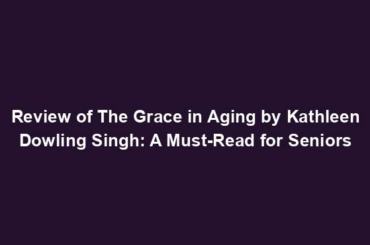 Review of The Grace in Aging by Kathleen Dowling Singh: A Must-Read for Seniors