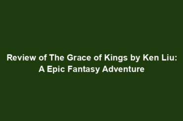 Review of The Grace of Kings by Ken Liu: A Epic Fantasy Adventure