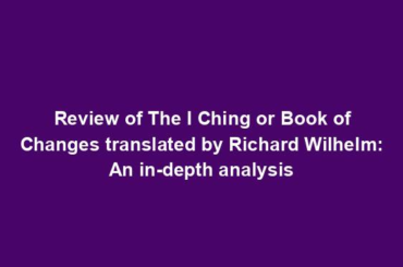 Review of The I Ching or Book of Changes translated by Richard Wilhelm: An in-depth analysis