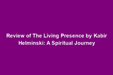 Review of The Living Presence by Kabir Helminski: A Spiritual Journey