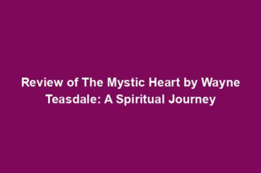 Review of The Mystic Heart by Wayne Teasdale: A Spiritual Journey