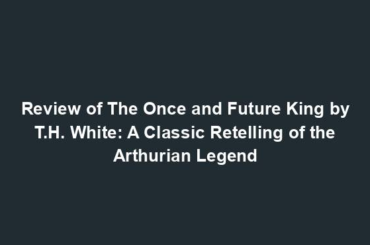 Review of The Once and Future King by T.H. White: A Classic Retelling of the Arthurian Legend