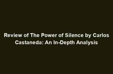 Review of The Power of Silence by Carlos Castaneda: An In-Depth Analysis