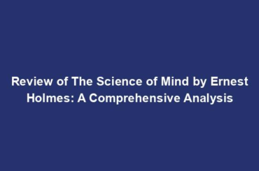 Review of The Science of Mind by Ernest Holmes: A Comprehensive Analysis