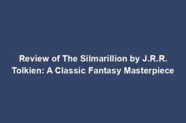 Review of The Silmarillion by J.R.R. Tolkien: A Classic Fantasy Masterpiece