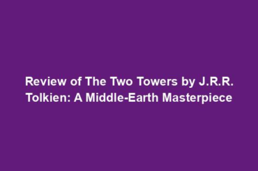 Review of The Two Towers by J.R.R. Tolkien: A Middle-Earth Masterpiece