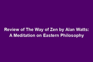 Review of The Way of Zen by Alan Watts: A Meditation on Eastern Philosophy