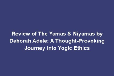 Review of The Yamas & Niyamas by Deborah Adele: A Thought-Provoking Journey into Yogic Ethics